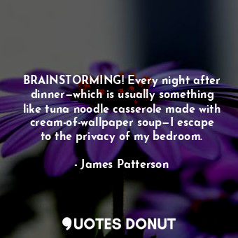  BRAINSTORMING! Every night after dinner—which is usually something like tuna noo... - James Patterson - Quotes Donut
