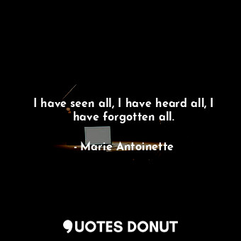  I have seen all, I have heard all, I have forgotten all.... - Marie Antoinette - Quotes Donut
