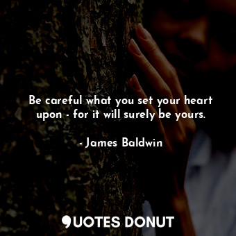  Be careful what you set your heart upon - for it will surely be yours.... - James Baldwin - Quotes Donut