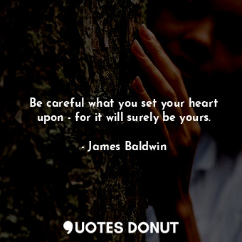 Be careful what you set your heart upon - for it will surely be yours.