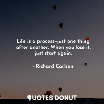 Life is a process--just one thing after another. When you lose it, just start again.