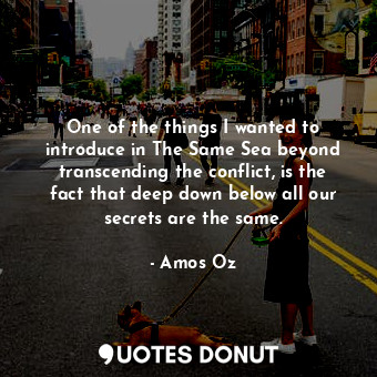 One of the things I wanted to introduce in The Same Sea beyond transcending the conflict, is the fact that deep down below all our secrets are the same.