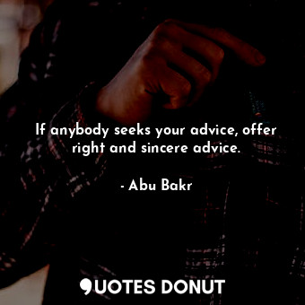 If anybody seeks your advice, offer right and sincere advice.