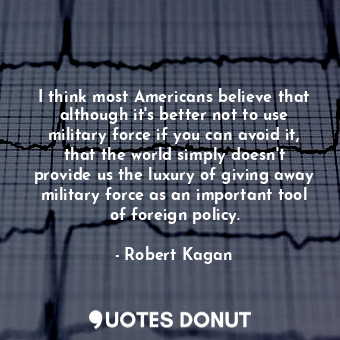  I think most Americans believe that although it&#39;s better not to use military... - Robert Kagan - Quotes Donut