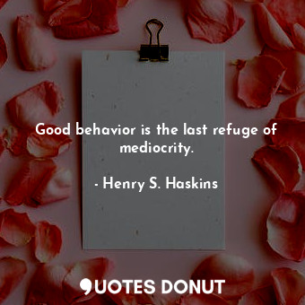 Good behavior is the last refuge of mediocrity.