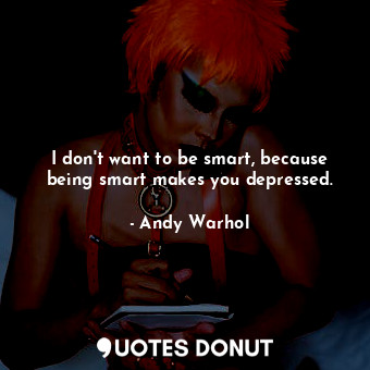 I don't want to be smart, because being smart makes you depressed.