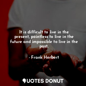It is difficult to live in the present, pointless to live in the future and impossible to live in the past.