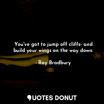 You've got to jump off cliffs- and build your wings on the way down.