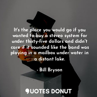 It's the place you would go if you wanted to buy a stereo system for under thirty-five dollars and didn't care if it sounded like the band was playing in a mailbox under water in a distant lake.