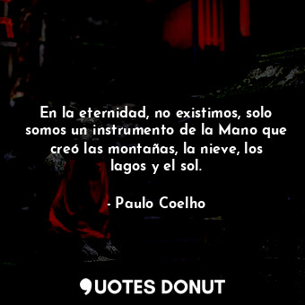  En la eternidad, no existimos, solo somos un instrumento de la Mano que creó las... - Paulo Coelho - Quotes Donut