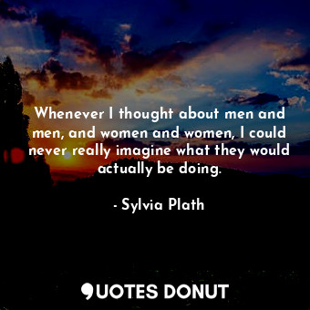  Whenever I thought about men and men, and women and women, I could never really ... - Sylvia Plath - Quotes Donut