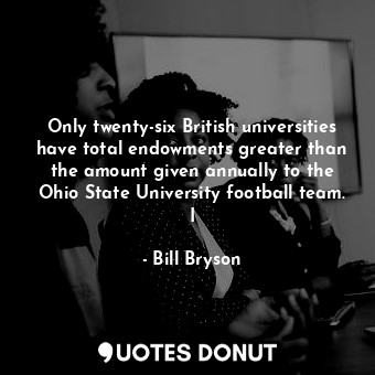  Only twenty-six British universities have total endowments greater than the amou... - Bill Bryson - Quotes Donut