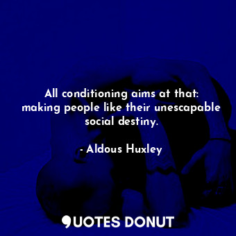 All conditioning aims at that: making people like their unescapable social destiny.