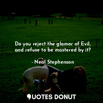 Do you reject the glamor of Evil, and refuse to be mastered by it?