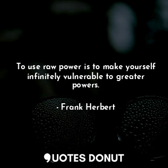 To use raw power is to make yourself infinitely vulnerable to greater powers.