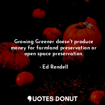  Growing Greener doesn&#39;t produce money for farmland preservation or open spac... - Ed Rendell - Quotes Donut