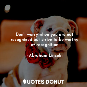  Don't worry when you are not recognized but strive to be worthy of recognition... - Abraham Lincoln - Quotes Donut