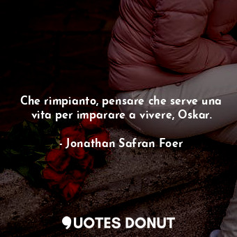  Che rimpianto, pensare che serve una vita per imparare a vivere, Oskar.... - Jonathan Safran Foer - Quotes Donut