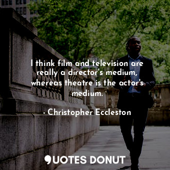 I think film and television are really a director&#39;s medium, whereas theatre is the actor&#39;s medium.
