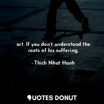  art. If you don’t understand the roots of his suffering,... - Thich Nhat Hanh - Quotes Donut