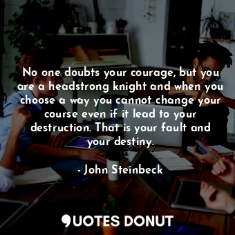 No one doubts your courage, but you are a headstrong knight and when you choose a way you cannot change your course even if it lead to your destruction. That is your fault and your destiny.
