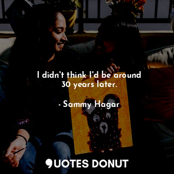  I didn&#39;t think I&#39;d be around 30 years later.... - Sammy Hagar - Quotes Donut