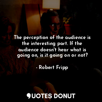 The perception of the audience is the interesting part. If the audience doesn&#39;t hear what is going on, is it going on or not?