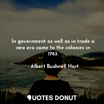 In government as well as in trade a new era came to the colonies in 1763.