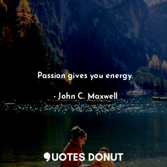 Passion gives you energy.