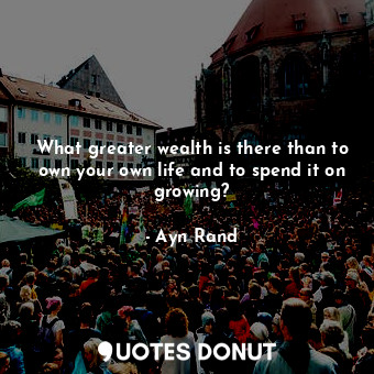  What greater wealth is there than to own your own life and to spend it on growin... - Ayn Rand - Quotes Donut