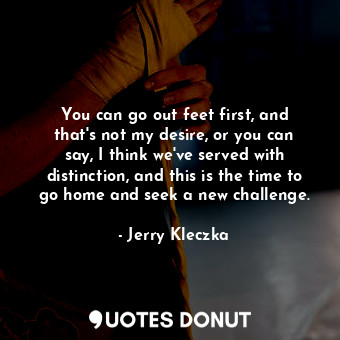  You can go out feet first, and that&#39;s not my desire, or you can say, I think... - Jerry Kleczka - Quotes Donut