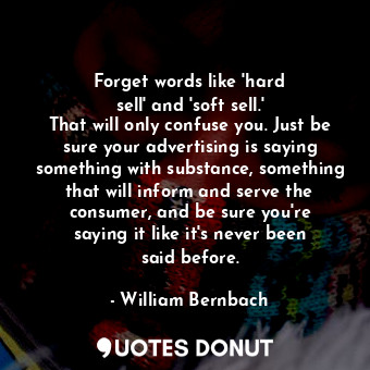 Forget words like &#39;hard sell&#39; and &#39;soft sell.&#39; That will only co... - William Bernbach - Quotes Donut