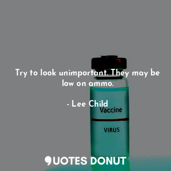  Try to look unimportant. They may be low on ammo.... - Lee Child - Quotes Donut