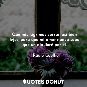  Que mis lágrimas corran así bien lejos, para que mi amor nunca sepa que un día l... - Paulo Coelho - Quotes Donut