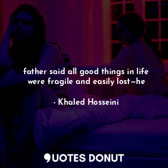 father said all good things in life were fragile and easily lost—he