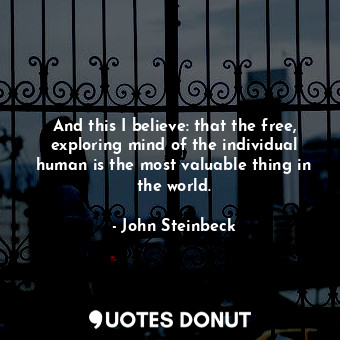 And this I believe: that the free, exploring mind of the individual human is the most valuable thing in the world.