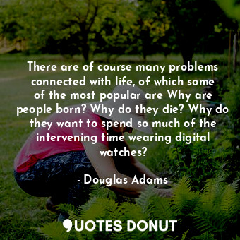 There are of course many problems connected with life, of which some of the most popular are Why are people born? Why do they die? Why do they want to spend so much of the intervening time wearing digital watches?