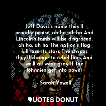  Jeff Davis’s name they’ll proudly praise, ah ha, ah ha And Lincoln’s tomb will b... - Sarah Vowell - Quotes Donut