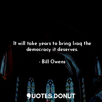  It will take years to bring Iraq the democracy it deserves.... - Bill Owens - Quotes Donut