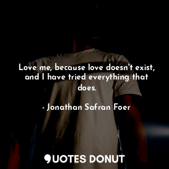 Love me, because love doesn't exist, and I have tried everything that does.