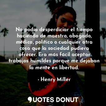  No podía desperdiciar el tiempo haciendo de maestro, abogado, médico, político o... - Henry Miller - Quotes Donut