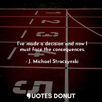  I&#39;ve made a decision and now I must face the consequences.... - J. Michael Straczynski - Quotes Donut