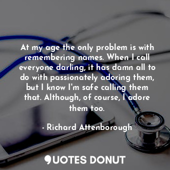  At my age the only problem is with remembering names. When I call everyone darli... - Richard Attenborough - Quotes Donut