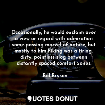 Occasionally, he would exclaim over a view or regard with admiration some passing marvel of nature, but mostly to him hiking was a tiring, dirty, pointless slog between distantly spaced comfort zones.