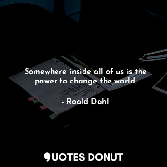  Somewhere inside all of us is the power to change the world.... - Roald Dahl - Quotes Donut