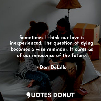 Sometimes I think our love is inexperienced. The question of dying becomes a wise reminder. It cures us of our innocence of the future.