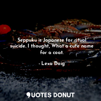  Seppuku is Japanese for ritual suicide. I thought, What a cute name for a coat.... - Lexa Doig - Quotes Donut