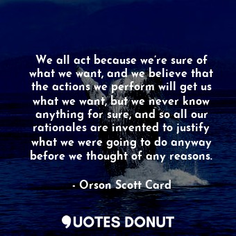  We all act because we’re sure of what we want, and we believe that the actions w... - Orson Scott Card - Quotes Donut