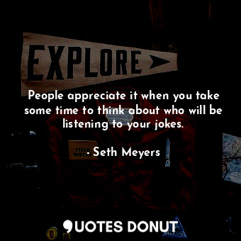  People appreciate it when you take some time to think about who will be listenin... - Seth Meyers - Quotes Donut