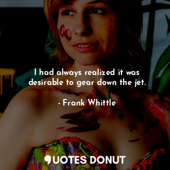  I had always realized it was desirable to gear down the jet.... - Frank Whittle - Quotes Donut